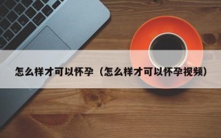 怎么样才可以怀孕（怎么样才可以怀孕视频）