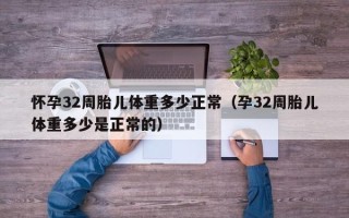 怀孕32周胎儿体重多少正常（孕32周胎儿体重多少是正常的）