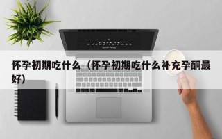 怀孕初期吃什么（怀孕初期吃什么补充孕酮最好）