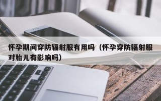 怀孕期间穿防辐射服有用吗（怀孕穿防辐射服对胎儿有影响吗）