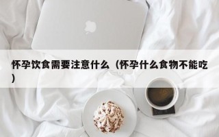 怀孕饮食需要注意什么（怀孕什么食物不能吃）