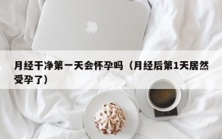 月经干净第一天会怀孕吗（月经后第1天居然受孕了）