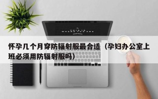 怀孕几个月穿防辐射服最合适（孕妇办公室上班必须用防辐射服吗）
