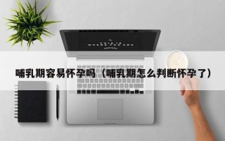 哺乳期容易怀孕吗（哺乳期怎么判断怀孕了）