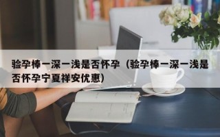 验孕棒一深一浅是否怀孕（验孕棒一深一浅是否怀孕宁夏祥安优惠）