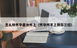 怎么样怀孕最快怀上（怀孕怀不上教你三招）