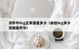 没怀孕hcg正常值是多少（血检hcg多少范围是怀孕）