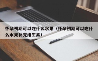 怀孕初期可以吃什么水果（怀孕初期可以吃什么水果补充维生素）