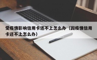 受疫情影响信用卡还不上怎么办（因疫情信用卡还不上怎么办）