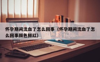 怀孕期间流血了怎么回事（怀孕期间流血了怎么回事颜色鲜红）