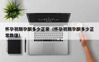 怀孕初期孕酮多少正常（怀孕初期孕酮多少正常数值）