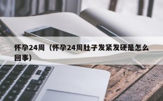 怀孕24周（怀孕24周肚子发紧发硬是怎么回事）