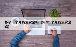 怀孕一个月药流安全吗（怀孕1个月药流安全吗）
