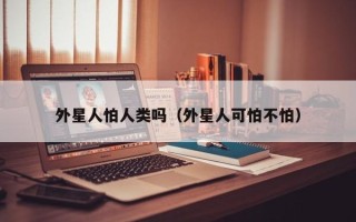 外星人怕人类吗（外星人可怕不怕）