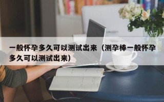 一般怀孕多久可以测试出来（测孕棒一般怀孕多久可以测试出来）