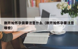 刚开始怀孕需要注意什么（刚开始怀孕要注意哪些）