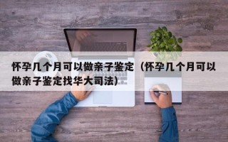 怀孕几个月可以做亲子鉴定（怀孕几个月可以做亲子鉴定找华大司法）