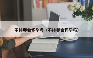 不排卵会怀孕吗（不排卵会怀孕吗）
