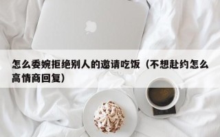 怎么委婉拒绝别人的邀请吃饭（不想赴约怎么高情商回复）