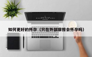 如何更好的怀孕（只在外部摩擦会怀孕吗）