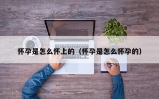 怀孕是怎么怀上的（怀孕是怎么怀孕的）