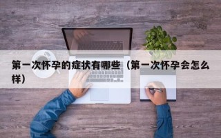 第一次怀孕的症状有哪些（第一次怀孕会怎么样）