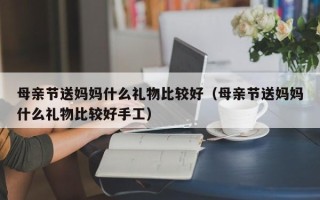 母亲节送妈妈什么礼物比较好（母亲节送妈妈什么礼物比较好手工）