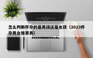 怎么判断怀孕的是男孩还是女孩（2023怀孕男女推算表）