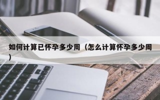 如何计算已怀孕多少周（怎么计算怀孕多少周）