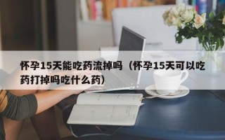 怀孕15天能吃药流掉吗（怀孕15天可以吃药打掉吗吃什么药）