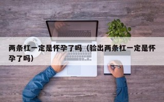 两条杠一定是怀孕了吗（验出两条杠一定是怀孕了吗）