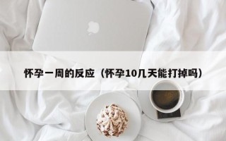 怀孕一周的反应（怀孕10几天能打掉吗）