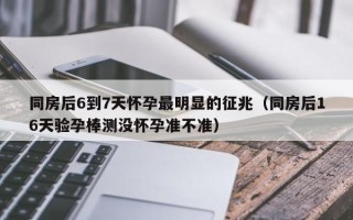 同房后6到7天怀孕最明显的征兆（同房后16天验孕棒测没怀孕准不准）