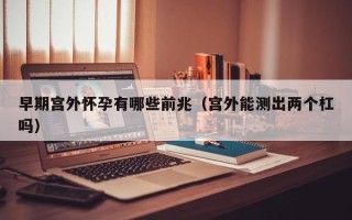 早期宫外怀孕有哪些前兆（宫外能测出两个杠吗）
