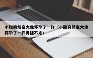 小腹突然变大像怀孕了一样（小腹突然变大像怀孕了一样月经不来）