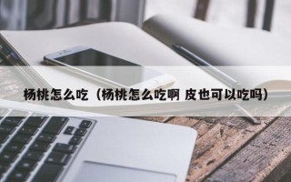 杨桃怎么吃（杨桃怎么吃啊 皮也可以吃吗）