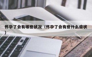 怀孕了会有哪些状况（怀孕了会有些什么症状）