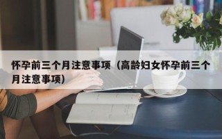 怀孕前三个月注意事项（高龄妇女怀孕前三个月注意事项）