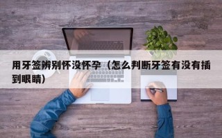 用牙签辨别怀没怀孕（怎么判断牙签有没有插到眼睛）
