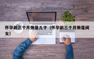 怀孕前三个月懒是儿子（怀孕前三个月懒是闺女）