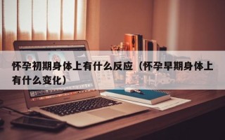 怀孕初期身体上有什么反应（怀孕早期身体上有什么变化）