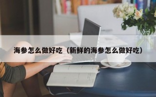 海参怎么做好吃（新鲜的海参怎么做好吃）