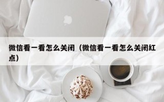 微信看一看怎么关闭（微信看一看怎么关闭红点）