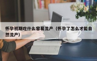 怀孕初期吃什么容易流产（怀孕了怎么才能自然流产）