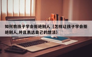 如何教孩子学会拒绝别人（怎样让孩子学会拒绝别人,并且表达自己的想法）