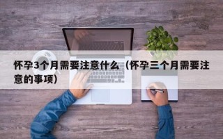 怀孕3个月需要注意什么（怀孕三个月需要注意的事项）