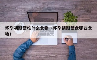 怀孕初期禁吃什么食物（怀孕初期禁食哪些食物）