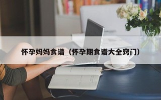 怀孕妈妈食谱（怀孕期食谱大全窍门）