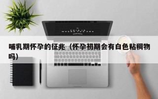哺乳期怀孕的征兆（怀孕初期会有白色粘稠物吗）