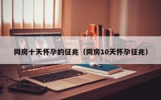 同房十天怀孕的征兆（同房10天怀孕征兆）